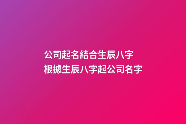 公司起名結合生辰八字 根據生辰八字起公司名字